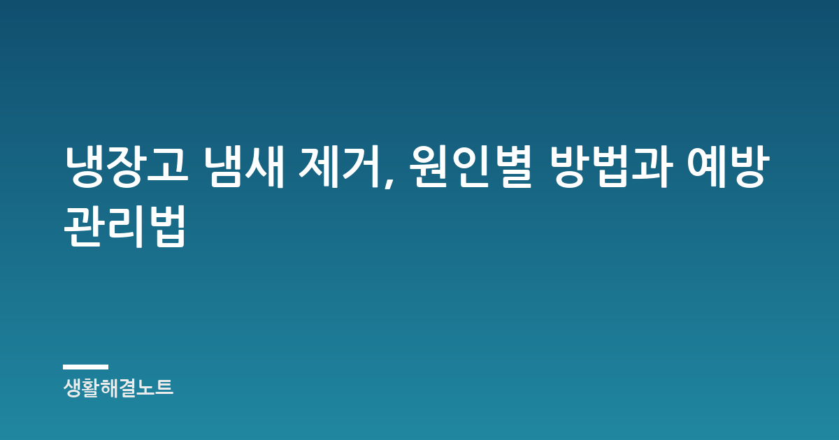 냉장고 냄새 제거, 원인별 방법과 예방 관리법