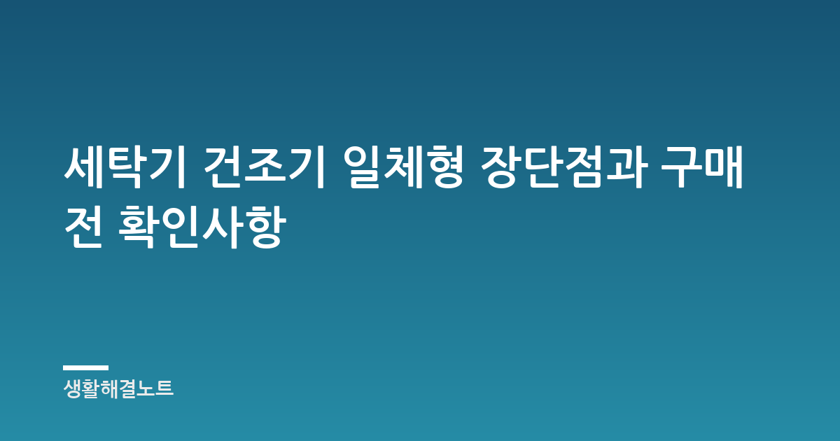 세탁기 건조기 일체형 장단점과 구매 전 확인사항