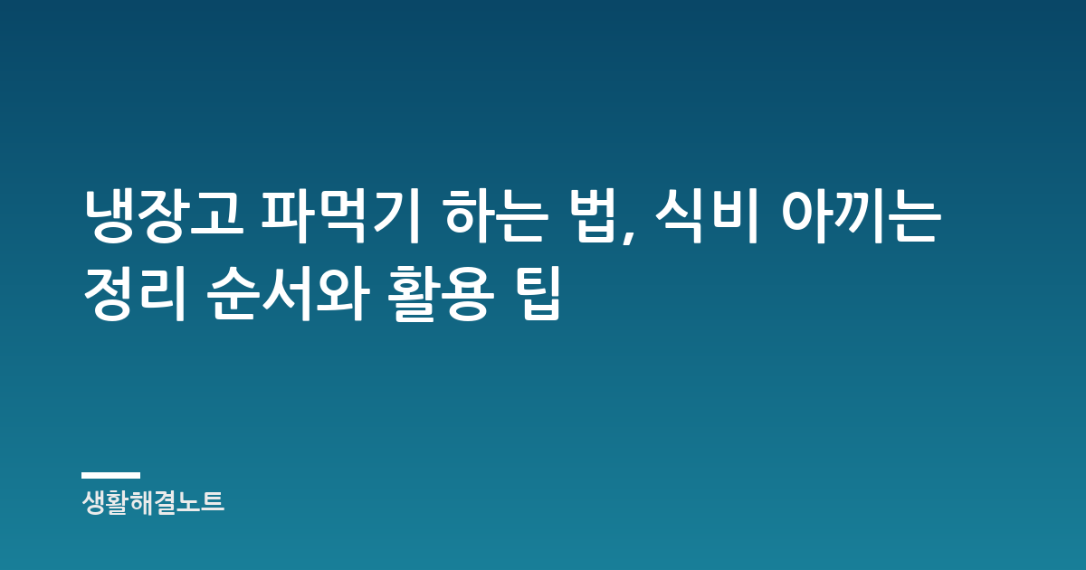 냉장고 파먹기 하는 법, 식비 아끼는 정리 순서와 활용 팁