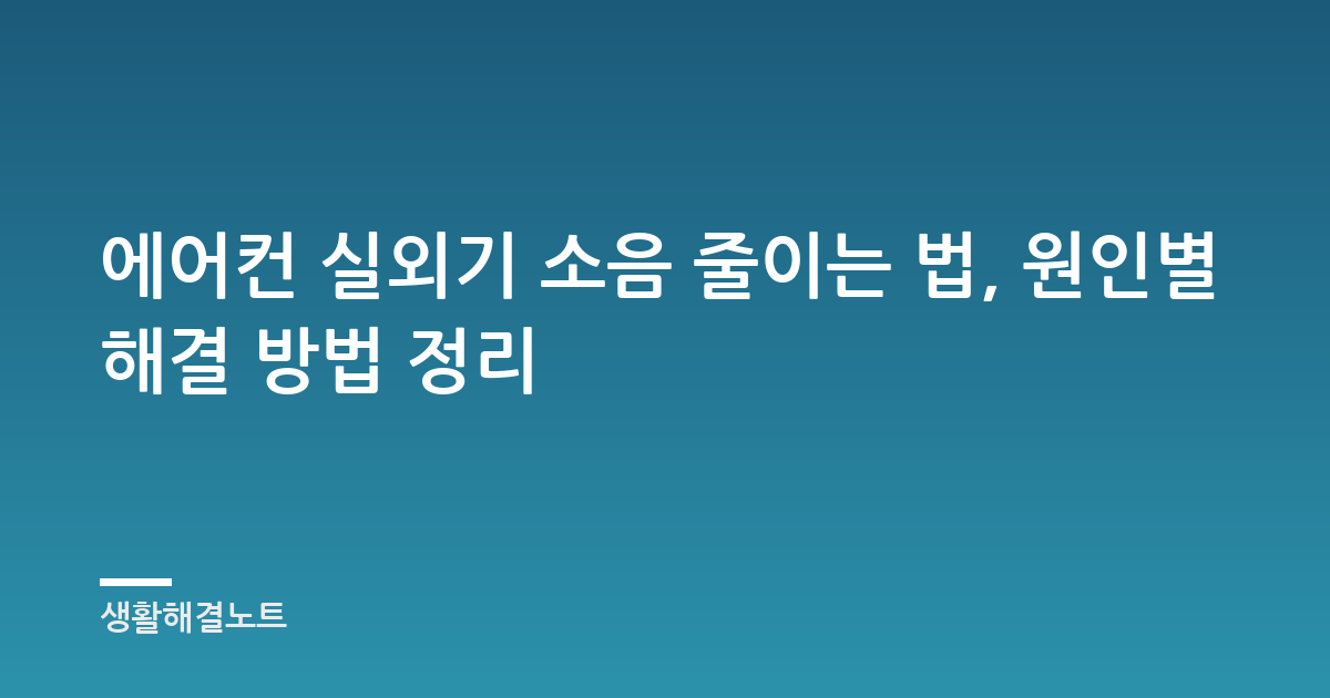 에어컨 실외기 소음 줄이는 법, 원인별 해결 방법 정리