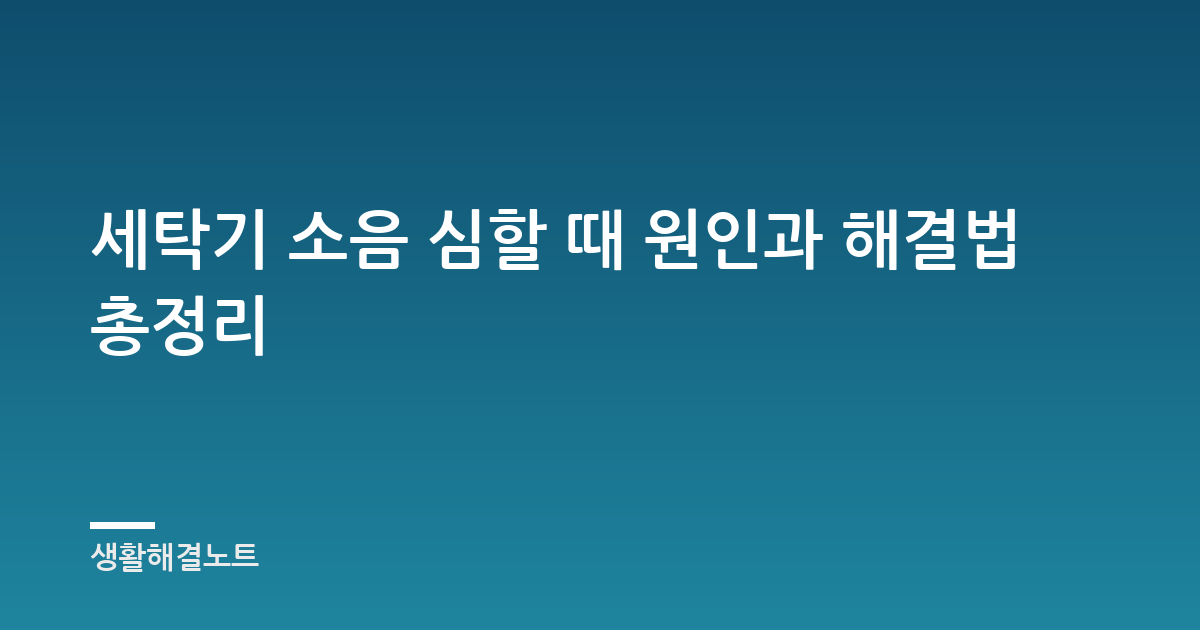 세탁기 소음 심할 때 원인과 해결법 총정리