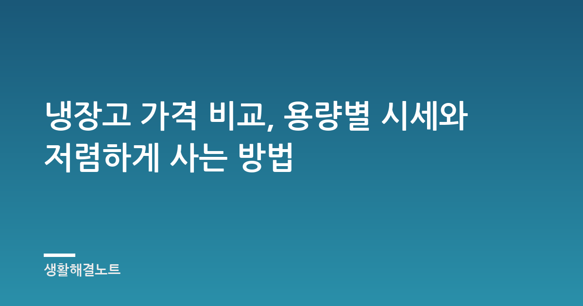 냉장고 가격 비교, 용량별 시세와 저렴하게 사는 방법